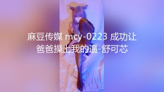 麻豆传媒 mcy-0223 成功让爸爸操上我的逼-舒可芯