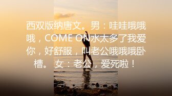 西双版纳唐文。男：哇哇哦哦哦，COME ON水太多了我爱你，好舒服，叫老公哦哦哦卧槽。 女：老公，爱死啦！