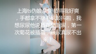 上海ts伪娘奈奈 插得我好爽，手都拿不稳手机颤抖啦，我想尿尿他说插在里面尿，第一次菊花被插着，尿尿真尿不出来！