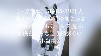 (中文字幕) [STARS-392] 人気エロカワ美容師ゆなさんは実はとんでもなくキス魔 お客様をべろちゅう誘惑ぐい 小倉由菜