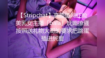 【Stripchat】高颜值网红脸美乳女主播「bala」妩媚撩骚按照送礼物大哥的要求把跳蛋插进屄里