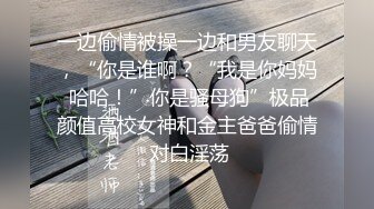 一边偷情被操一边和男友聊天，“你是谁啊？“我是你妈妈 哈哈！”你是骚母狗”极品颜值高校女神和金主爸爸偷情 对白淫荡