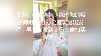 【少妇小雅婷】，练瑜伽的极品御姐 上班办公室玩露出发骚，寻求刺激到商场去偷拍买胸罩！