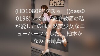 (HD1080P)(ダスッ！)(dass00198)レズ喰い家庭教师の私が爱したのは天然美少女なニューハーフでした。 柏木かなみ 浜崎真绪