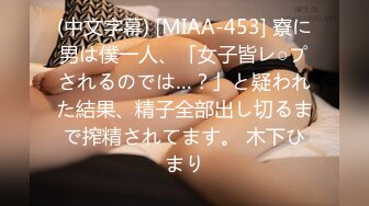 (中文字幕) [MIAA-453] 寮に男は僕一人、「女子皆レ○プされるのでは…？」と疑われた結果、精子全部出し切るまで搾精されてます。 木下ひまり