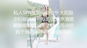 私人SPA推油保健会所大屁股少妇被男技师抠的淫水声清脆赖赖唧唧娇喘不止最后用J8把她干到高潮呻吟声刺激国语