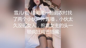 雪儿r粉 和闺蜜一起到农村找了两个小伙户外直播，小伙太久没碰女人，抱着女主的头一顿疯狂鸡巴插嘴