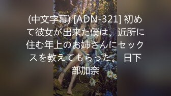 (中文字幕) [ADN-321] 初めて彼女が出来た僕は、近所に住む年上のお姉さんにセックスを教えてもらった。 日下部加奈