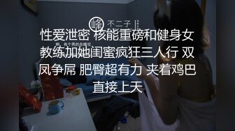 性爱泄密 核能重磅和健身女教练加她闺蜜疯狂三人行 双凤争屌 肥臀超有力 夹着鸡巴直接上天