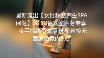 最新流出【女性私密养生SPA保健】08.18贵宾室服务专享  金手指跳蛋双重刺激 直接无套速插竟内射了