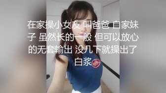 在家操小女友 叫爸爸 自家妹子 虽然长的一般 但可以放心的无套输出 没几下就操出了白浆