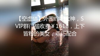 【空虚猫】外围约啪大神，SVIP群门槛收费￥1618，上下皆粉的美女，乖巧配合