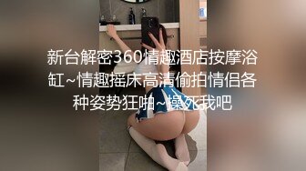 新台解密360情趣酒店按摩浴缸~情趣摇床高清偷拍情侣各种姿势狂啪~操死我吧