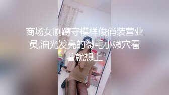 商场女厕蹲守模样俊俏装营业员,油光发亮的微毛小嫩穴看着就想上