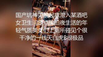 国产坑神见貌起意潜入某酒吧女卫生间定点偸拍夜生活的年轻气质美女们上厕所碰见个很干净的一线天白虎B很极品