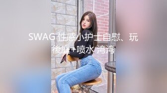 SWAG 性感小护士自慰、玩後庭+喷水 湾湾