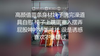 高颜值苗条身材妹子洗完澡道具自慰 椅子上跳蛋塞入摆弄屁股呻吟娇喘拉扯 很是诱惑喜欢不要错过