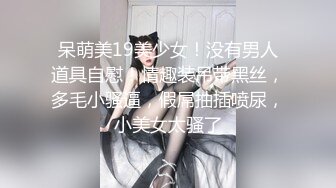 呆萌美19美少女！没有男人道具自慰！情趣装吊带黑丝，多毛小骚逼，假屌抽插喷尿，小美女太骚了