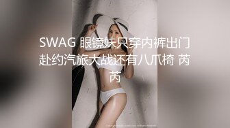 SWAG 眼镜妹只穿内裤出门赴约汽旅大战还有八爪椅 芮芮