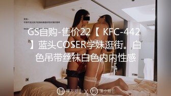 GS自购-售价22【 KFC-442 】蓝头COSER学妹逛街。白色吊带丝袜白色内内性感