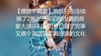 【嫖妓不戴套】炮区扫街连续搞了2炮生活所迫刚出道的良家大波少妇卖肉被曰翻了完事又搞个说话温柔戴眼镜的文化鸡