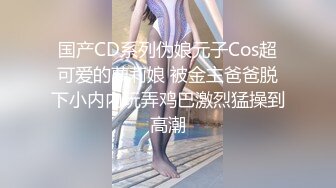 国产CD系列伪娘元子Cos超可爱的萝莉娘 被金主爸爸脱下小内内玩弄鸡巴激烈猛操到高潮