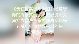 《贵在真实极限偸拍》经常想像的终于实现了！温泉洗浴女宾换衣室洗浴室内部真实曝光，专挑年轻身材好有料的拍，看硬了4K无损