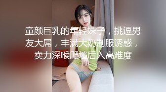 童颜巨乳的年轻妹子，挑逗男友大屌，丰满大奶制服诱惑，卖力深喉爬墙后入高难度