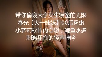 带你偷窥大学女生寝室的无限春光【大一妹妹】00后粉嫩小萝莉蚊帐内自慰，鲍鱼水多刺激压抑的轻声呻吟