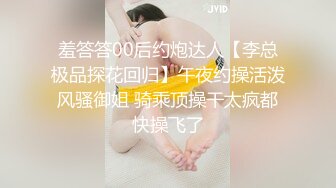 羞答答00后约炮达人【李总极品探花回归】午夜约操活泼风骚御姐 骑乘顶操干太疯都快操飞了