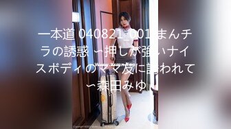 一本道 040821_001 まんチラの誘惑 〜押しが強いナイスボディのママ友に誘われて〜森田みゆ