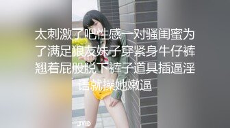 太刺激了吧性感一对骚闺蜜为了满足狼友妹子穿紧身牛仔裤翘着屁股脱下裤子道具插逼淫语就操她嫩逼