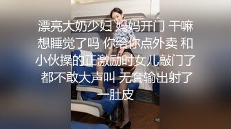 漂亮大奶少妇 妈妈开门 干嘛想睡觉了吗 你给你点外卖 和小伙操的正激励时女儿敲门了 都不敢大声叫 无套输出射了一肚皮