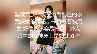 温婉气质小姨子酒后乱性的求我操她的骚逼，一直喊着快用力 好像很不容易满足，外人眼中的女神床上是如此风骚