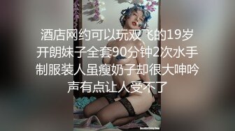 酒店网约可以玩双飞的19岁开朗妹子全套90分钟2次水手制服装人虽瘦奶子却很大呻吟声有点让人受不了