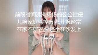 前段时间沸沸扬扬的公公性侵儿媳家庭监控曝光,儿媳经常在家不穿衣服,还坐在沙发上自慰