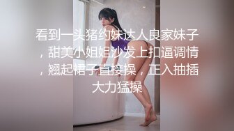 看到一头猪约妹达人良家妹子，甜美小姐姐沙发上扣逼调情，翘起裙子直接操，正入抽插大力猛操