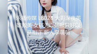 乐播传媒 LB028 大哥深夜英雄救美 女孩无以回报只好以身相许 新人李萌萌