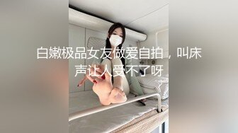 白嫩极品女友做爱自拍，叫床声让人受不了呀