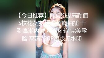 【今日推荐】真实约操高颜值S校花女友 无套扛腿抽插 干到高潮内射 浑身瘫软 完美露脸 高清720P原版无水印