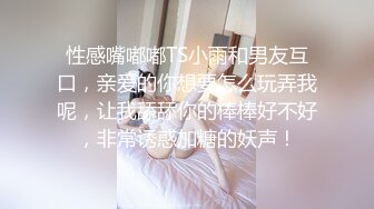 性感嘴嘟嘟TS小雨和男友互口，亲爱的你想要怎么玩弄我呢，让我舔舔你的棒棒好不好，非常诱惑加糖的妖声！