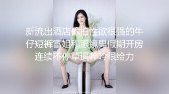 新流出酒店偷拍性欲很强的牛仔短裤富姐和眼镜男假期开房连续不停草逼呻吟很给力