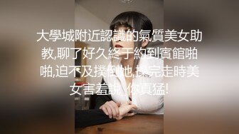 大學城附近認識的氣質美女助教,聊了好久終于約到賓館啪啪,迫不及撲倒她,操完走時美女害羞說_你真猛!