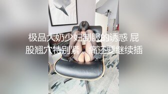 极品大奶少妇制服的诱惑 屁股翘穴特别紧，痛还要继续插