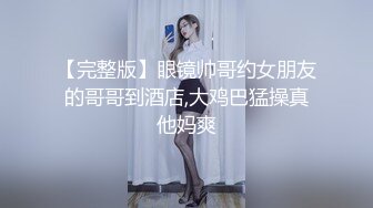 【完整版】眼镜帅哥约女朋友的哥哥到酒店,大鸡巴猛操真他妈爽