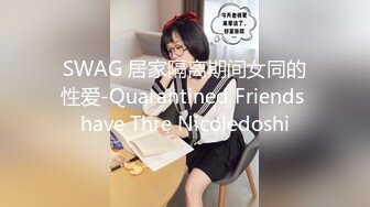 SWAG 居家隔离期间女同的性爱-Quarantined Friends have Thre Nicoledoshi