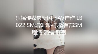 乐播传媒最新国产AV佳作 LB022 SM培训课-乐播首部SM剧情 滴蜡 肛塞