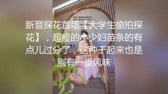 新晋探花首场【大学生偷拍探花】，超瘦的小少妇苗条的有点儿过分了，这种干起来也是别有一番风味