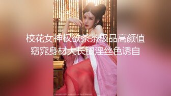 校花女神权欲茶茶极品高颜值窈窕身材大长腿淫丝色诱自