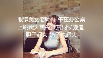 眼镜美女老师 中午在办公桌上跳蛋大黑牛狂震伺候骚逼 胆子超大 奶子也超大